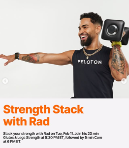 Strength Stack with Rad. Stack your strength with Rad on Tue, Feb 11. Join his 20 min Glutes & Legs Strength at 5:30pm ET, followed by 5 min Core at 6pm ET