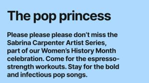 The pop princess. Please, please, please don't miss the Sabrina Carpenter Artist Series, part of our Women's History Month celebration. Come for the espresso-strength workouts. Stay for the bold and infectious pop songs. 